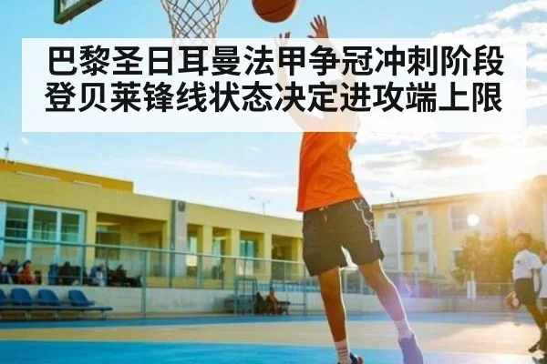 巴黎圣日耳曼法甲争冠冲刺阶段 登贝莱锋线状态决定进攻端上限