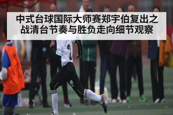 中式台球国际大师赛郑宇伯复出之战清台节奏与胜负走向细节观察